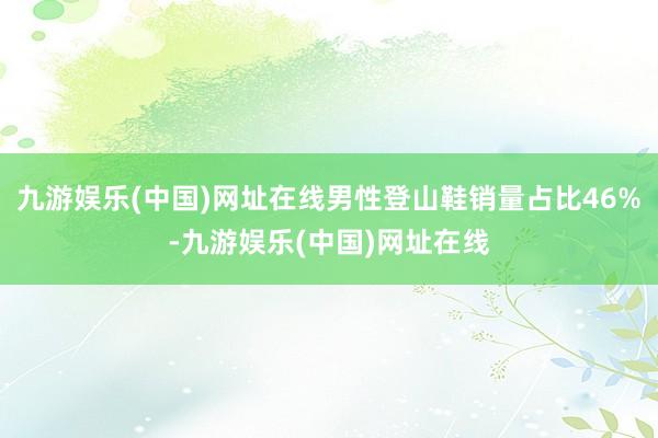 九游娱乐(中国)网址在线男性登山鞋销量占比46%-九游娱乐(中国)网址在线