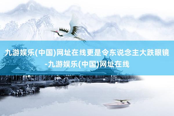 九游娱乐(中国)网址在线更是令东说念主大跌眼镜-九游娱乐(中国)网址在线