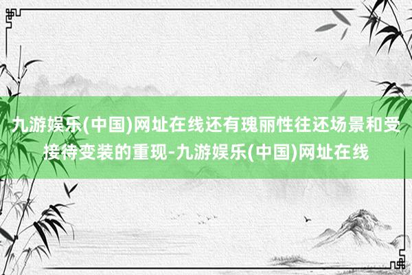 九游娱乐(中国)网址在线还有瑰丽性往还场景和受接待变装的重现-九游娱乐(中国)网址在线