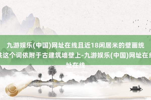 九游娱乐(中国)网址在线且近18闲居米的壁画统共这个词依附于古建筑墙壁上-九游娱乐(中国)网址在线