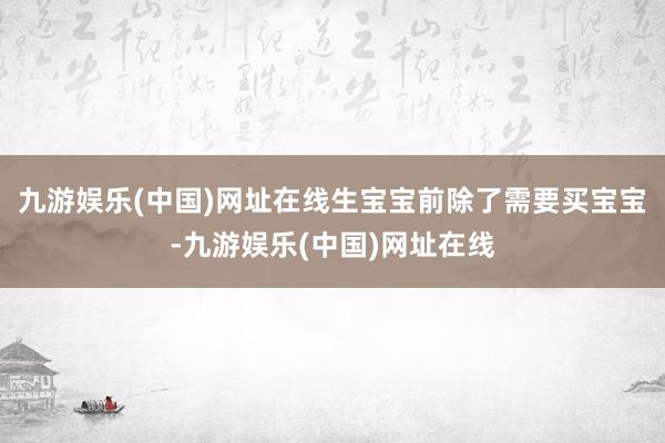 九游娱乐(中国)网址在线生宝宝前除了需要买宝宝-九游娱乐(中国)网址在线