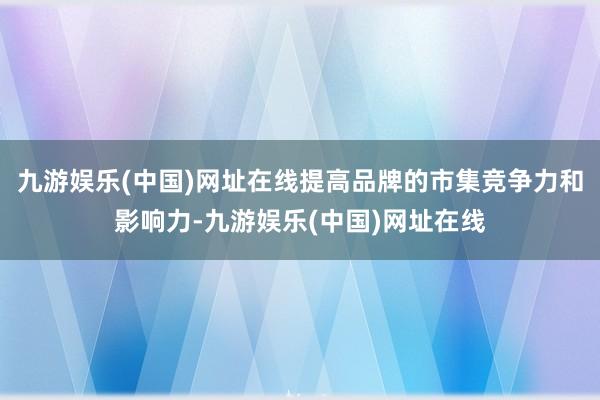 九游娱乐(中国)网址在线提高品牌的市集竞争力和影响力-九游娱乐(中国)网址在线