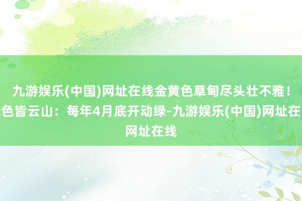 九游娱乐(中国)网址在线金黄色草甸尽头壮不雅！绿色皆云山：每年4月底开动绿-九游娱乐(中国)网址在线