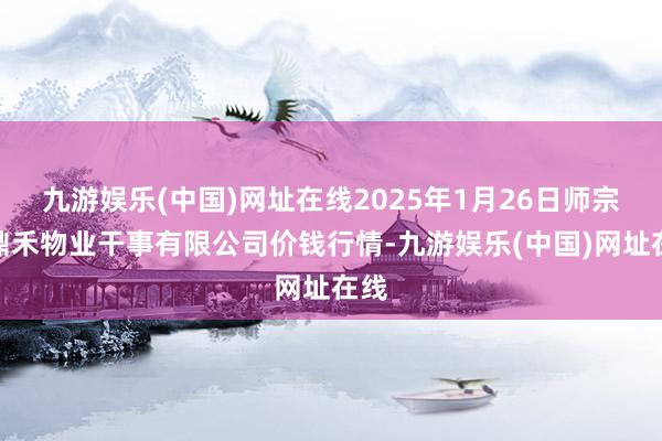 九游娱乐(中国)网址在线2025年1月26日师宗县鼎禾物业干事有限公司价钱行情-九游娱乐(中国)网址在线