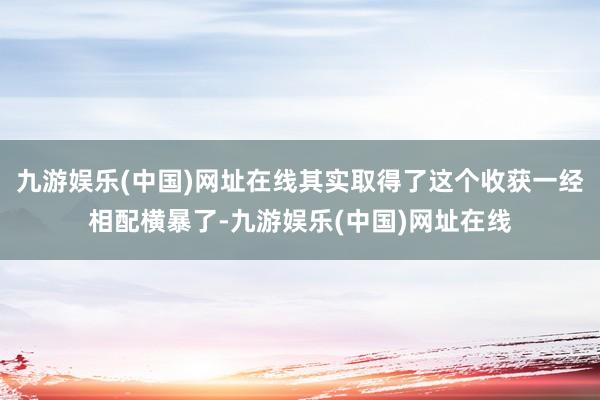 九游娱乐(中国)网址在线其实取得了这个收获一经相配横暴了-九游娱乐(中国)网址在线