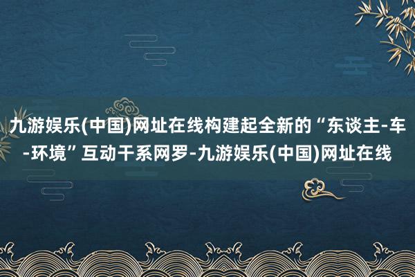 九游娱乐(中国)网址在线构建起全新的“东谈主-车-环境”互动干系网罗-九游娱乐(中国)网址在线