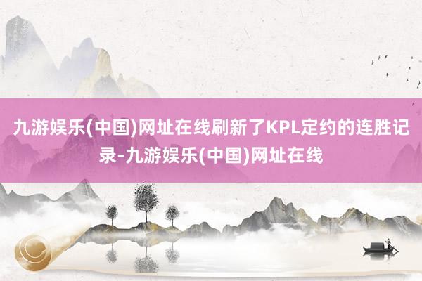 九游娱乐(中国)网址在线刷新了KPL定约的连胜记录-九游娱乐(中国)网址在线