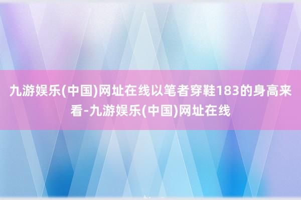 九游娱乐(中国)网址在线以笔者穿鞋183的身高来看-九游娱乐(中国)网址在线