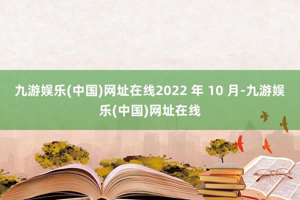 九游娱乐(中国)网址在线2022 年 10 月-九游娱乐(中国)网址在线