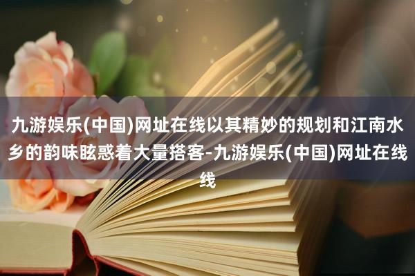 九游娱乐(中国)网址在线以其精妙的规划和江南水乡的韵味眩惑着大量搭客-九游娱乐(中国)网址在线