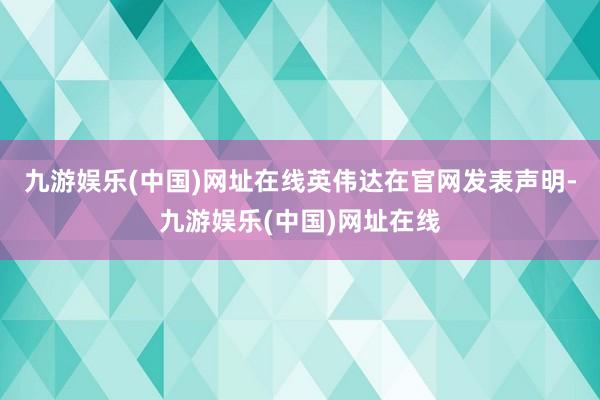 九游娱乐(中国)网址在线英伟达在官网发表声明-九游娱乐(中国)网址在线