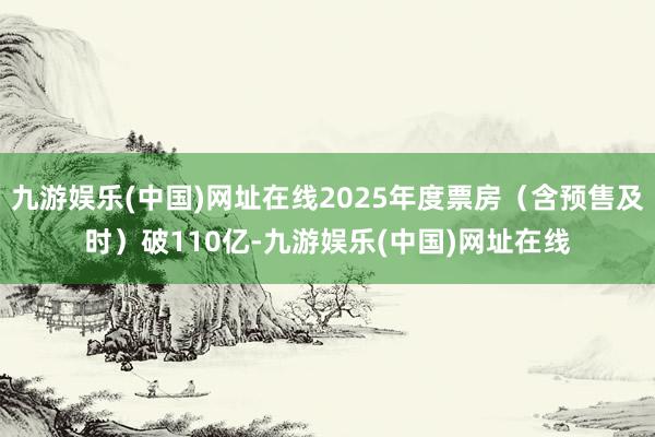 九游娱乐(中国)网址在线2025年度票房（含预售及时）破110亿-九游娱乐(中国)网址在线