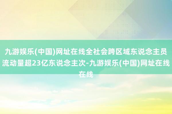 九游娱乐(中国)网址在线全社会跨区域东说念主员流动量超23亿东说念主次-九游娱乐(中国)网址在线