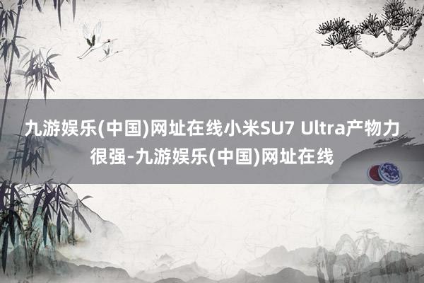 九游娱乐(中国)网址在线小米SU7 Ultra产物力很强-九游娱乐(中国)网址在线