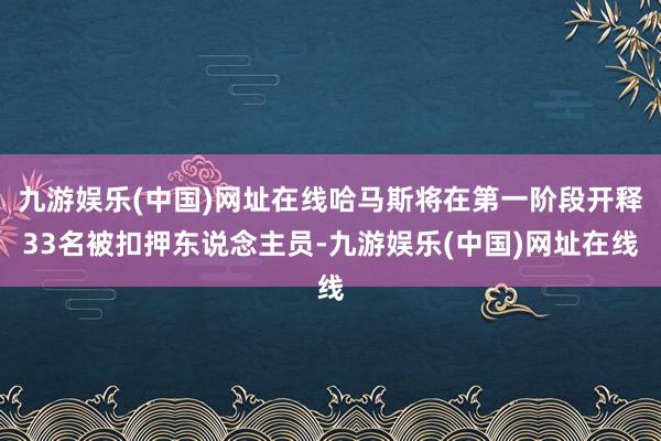 九游娱乐(中国)网址在线哈马斯将在第一阶段开释33名被扣押东说念主员-九游娱乐(中国)网址在线