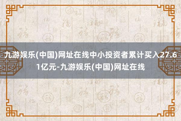 九游娱乐(中国)网址在线中小投资者累计买入27.61亿元-九游娱乐(中国)网址在线