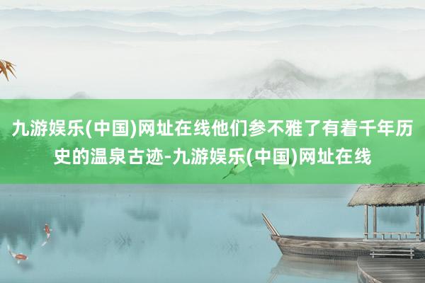 九游娱乐(中国)网址在线他们参不雅了有着千年历史的温泉古迹-九游娱乐(中国)网址在线