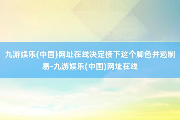 九游娱乐(中国)网址在线决定接下这个脚色并遏制易-九游娱乐(中国)网址在线