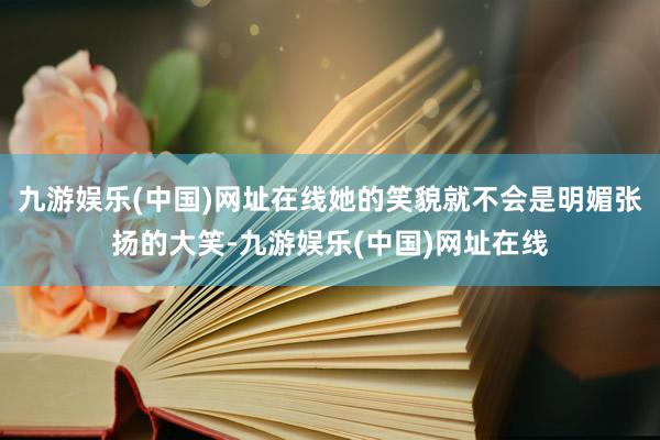 九游娱乐(中国)网址在线她的笑貌就不会是明媚张扬的大笑-九游娱乐(中国)网址在线