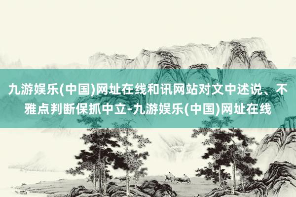 九游娱乐(中国)网址在线和讯网站对文中述说、不雅点判断保抓中立-九游娱乐(中国)网址在线