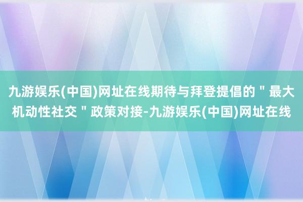 九游娱乐(中国)网址在线期待与拜登提倡的＂最大机动性社交＂政策对接-九游娱乐(中国)网址在线