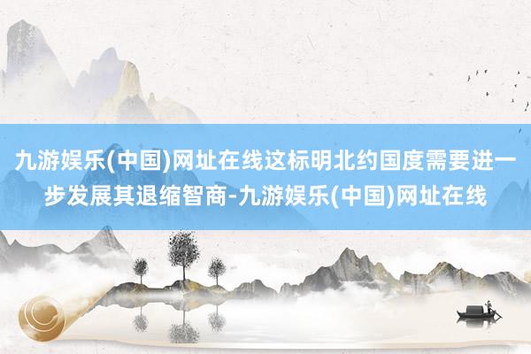 九游娱乐(中国)网址在线这标明北约国度需要进一步发展其退缩智商-九游娱乐(中国)网址在线