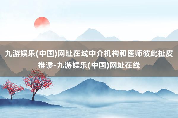 九游娱乐(中国)网址在线中介机构和医师彼此扯皮推诿-九游娱乐(中国)网址在线