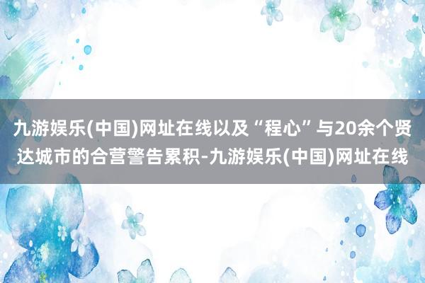 九游娱乐(中国)网址在线以及“程心”与20余个贤达城市的合营警告累积-九游娱乐(中国)网址在线